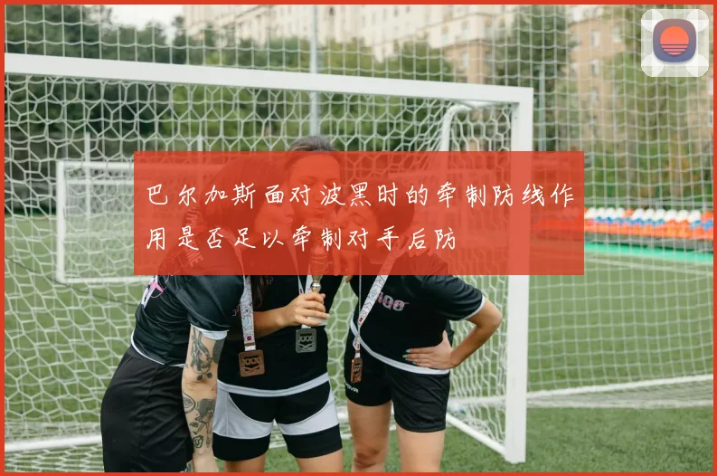 巴尔加斯面对波黑时的牵制防线作用是否足以牵制对手后防