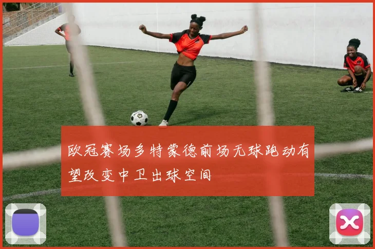 欧冠赛场多特蒙德前场无球跑动有望改变中卫出球空间