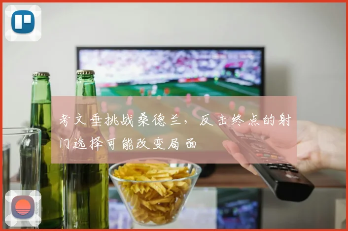 考文垂挑战桑德兰，反击终点的射门选择可能改变局面