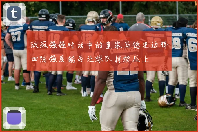 欧冠强强对话中的皇家马德里边锋回防强度能否让球队持续压上