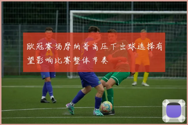 欧冠赛场摩纳哥高压下出球选择有望影响比赛整体节奏