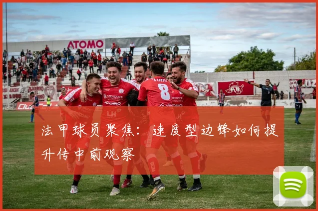 法甲球员聚焦:速度型边锋如何提升传中前观察