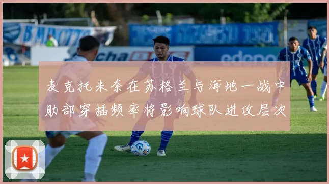 麦克托米奈在苏格兰与海地一战中肋部穿插频率将影响球队进攻层次