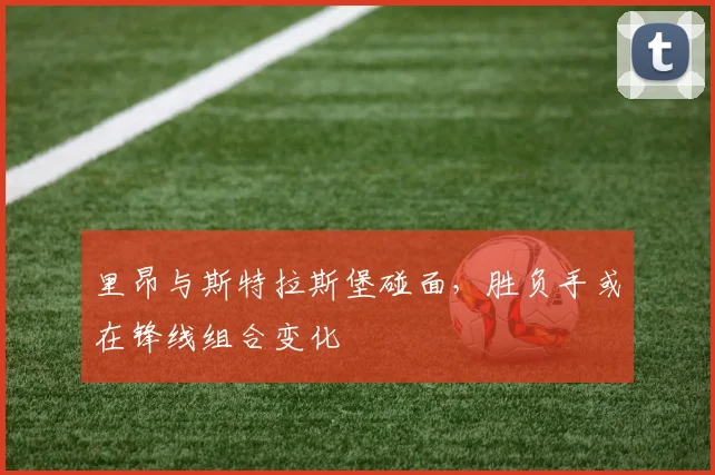 里昂与斯特拉斯堡碰面，胜负手或在锋线组合变化