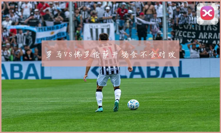 罗马vs佛罗伦萨开场会不会对攻
