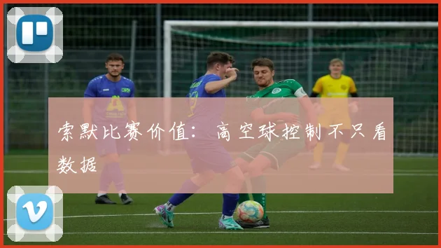 索默比赛价值：高空球控制不只看数据