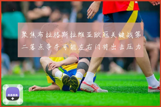 聚焦布拉格斯拉维亚欧冠关键战第二落点争夺可能左右门将出击压力