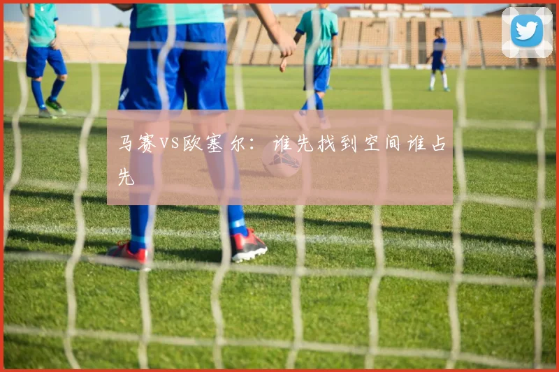 马赛vs欧塞尔：谁先找到空间谁占先