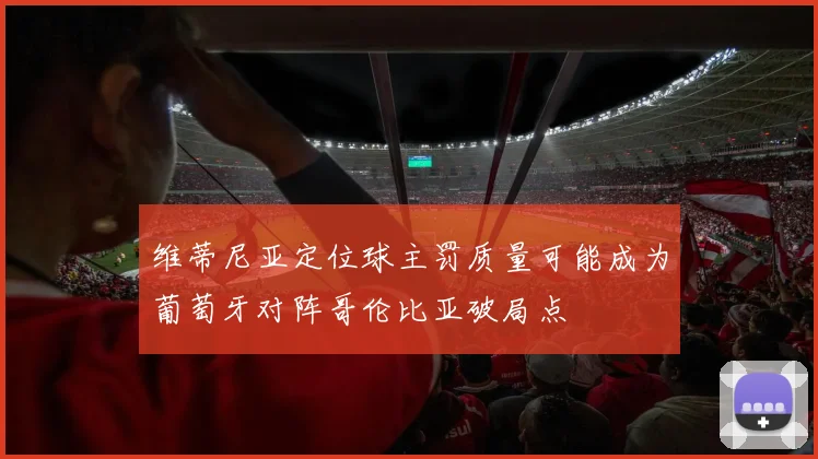 维蒂尼亚定位球主罚质量可能成为葡萄牙对阵哥伦比亚破局点