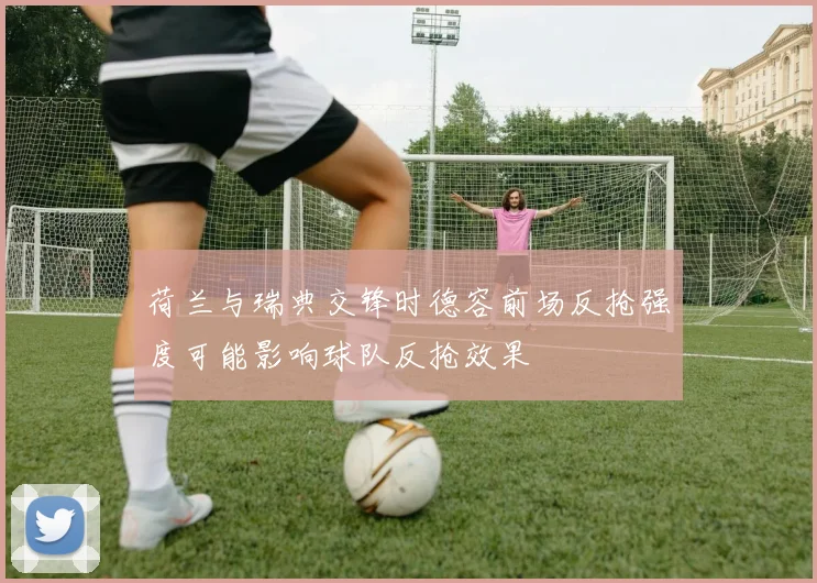 荷兰与瑞典交锋时德容前场反抢强度可能影响球队反抢效果