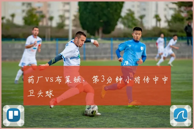 药厂vs布莱顿，第3分钟小将传中中卫头球