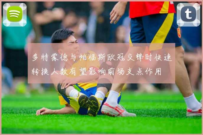 多特蒙德与帕福斯欧冠交锋时快速转换人数有望影响前场支点作用