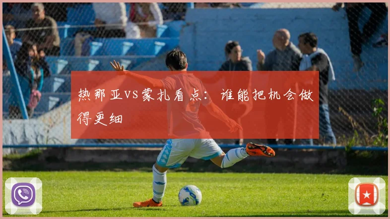 热那亚vs蒙扎看点:谁能把机会做得更细