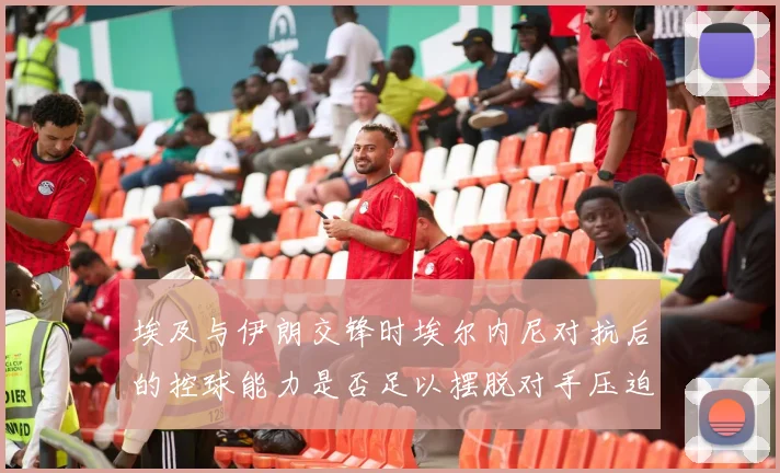 埃及与伊朗交锋时埃尔内尼对抗后的控球能力是否足以摆脱对手压迫