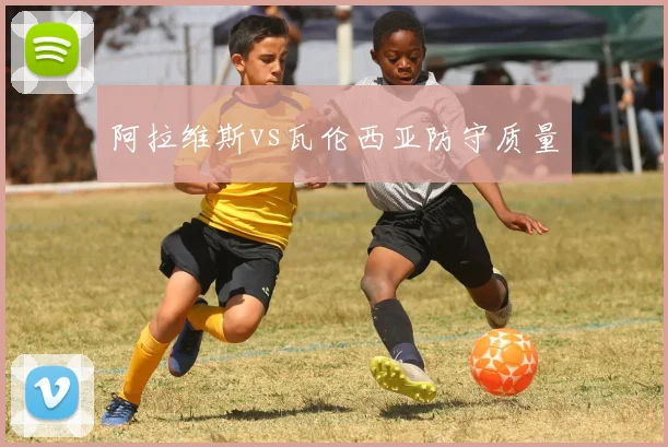 阿拉维斯vs瓦伦西亚防守质量