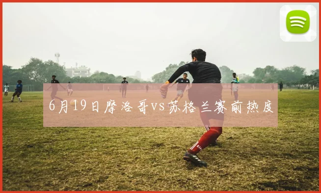 6月19日摩洛哥vs苏格兰赛前热度