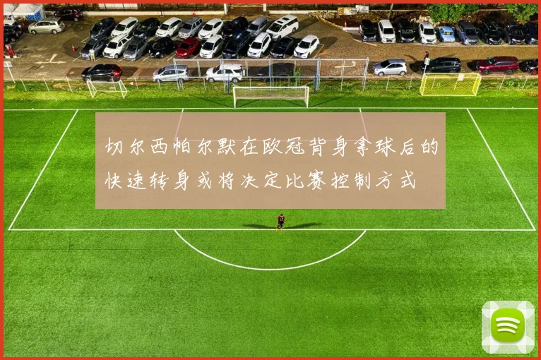 切尔西帕尔默在欧冠背身拿球后的快速转身或将决定比赛控制方式