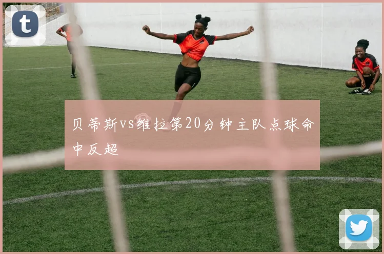 贝蒂斯vs维拉第20分钟主队点球命中反超