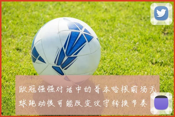 欧冠强强对话中的哥本哈根前场无球跑动很可能改变攻守转换节奏