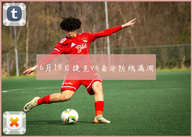 6月18日捷克vs南非防线漏洞