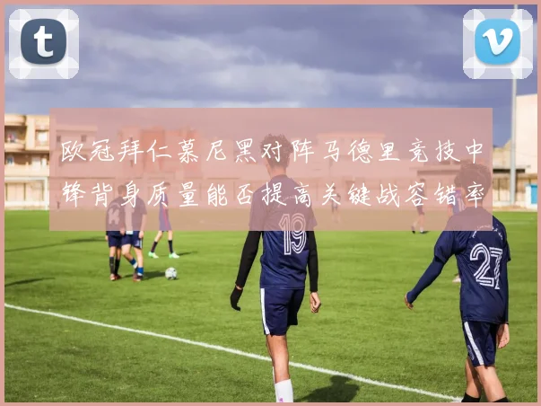 欧冠拜仁慕尼黑对阵马德里竞技中锋背身质量能否提高关键战容错率